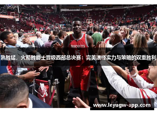 熟胜猛，火箭胜爵士晋级西部总决赛：完美演绎实力与策略的双重胜利