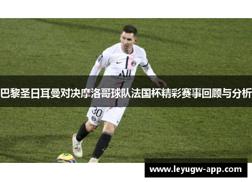 巴黎圣日耳曼对决摩洛哥球队法国杯精彩赛事回顾与分析
