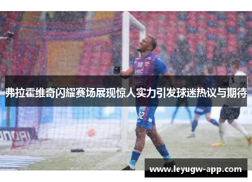 弗拉霍维奇闪耀赛场展现惊人实力引发球迷热议与期待