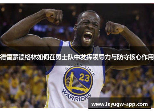 德雷蒙德格林如何在勇士队中发挥领导力与防守核心作用