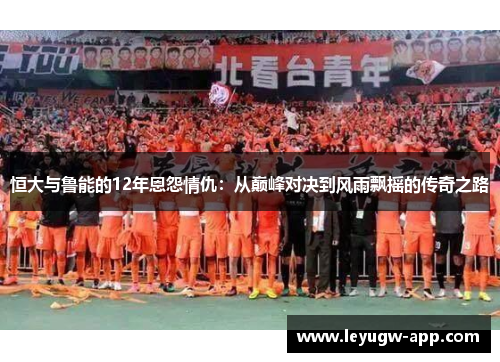 恒大与鲁能的12年恩怨情仇：从巅峰对决到风雨飘摇的传奇之路