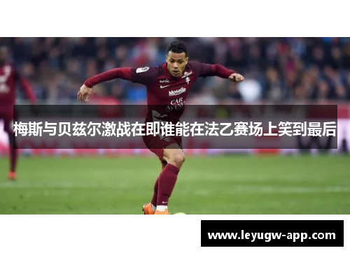 梅斯与贝兹尔激战在即谁能在法乙赛场上笑到最后