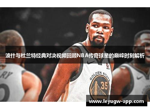 波什与杜兰特经典对决视频回顾NBA传奇球星的巅峰时刻解析