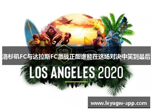 洛杉矶FC与达拉斯FC激战正酣谁能在这场对决中笑到最后